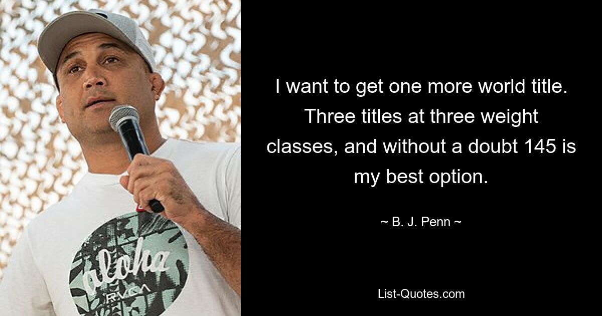 I want to get one more world title. Three titles at three weight classes, and without a doubt 145 is my best option. — © B. J. Penn