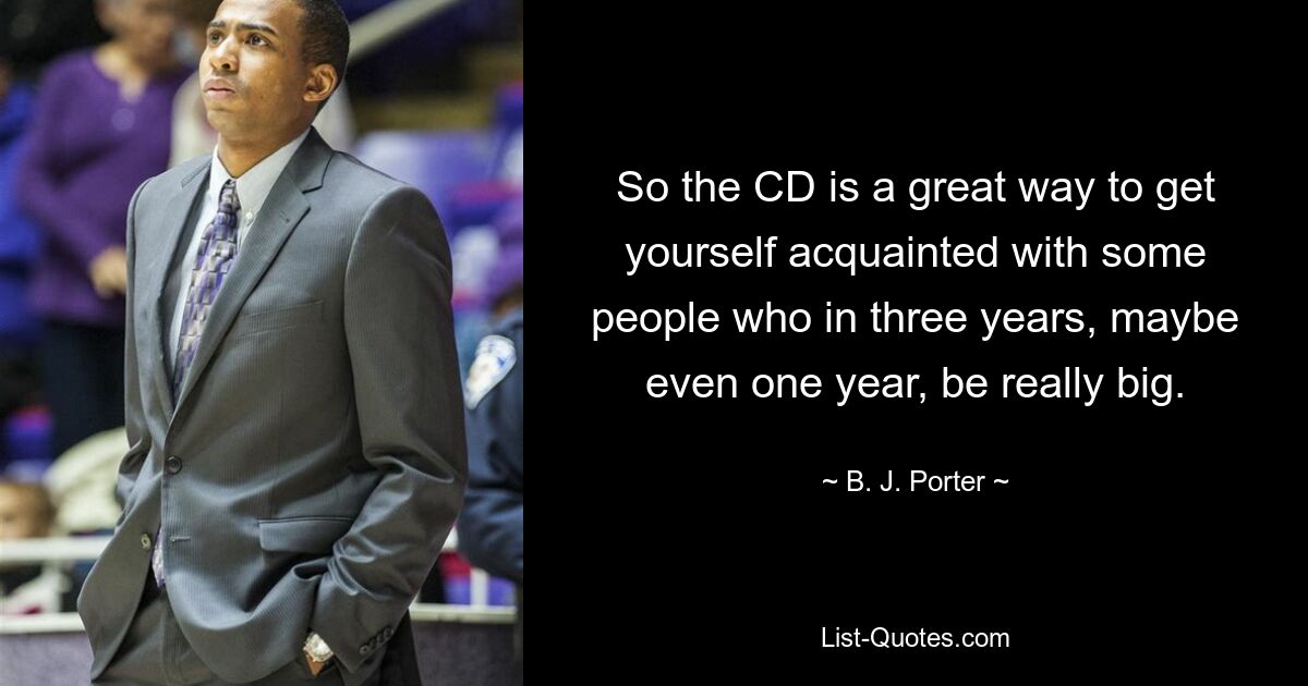 So the CD is a great way to get yourself acquainted with some people who in three years, maybe even one year, be really big. — © B. J. Porter