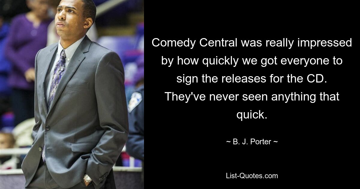 Comedy Central was really impressed by how quickly we got everyone to sign the releases for the CD. They've never seen anything that quick. — © B. J. Porter