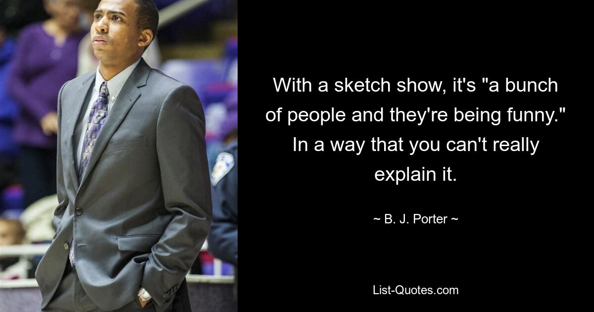 With a sketch show, it's "a bunch of people and they're being funny." In a way that you can't really explain it. — © B. J. Porter