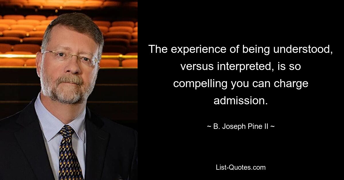 The experience of being understood, versus interpreted, is so compelling you can charge admission. — © B. Joseph Pine II