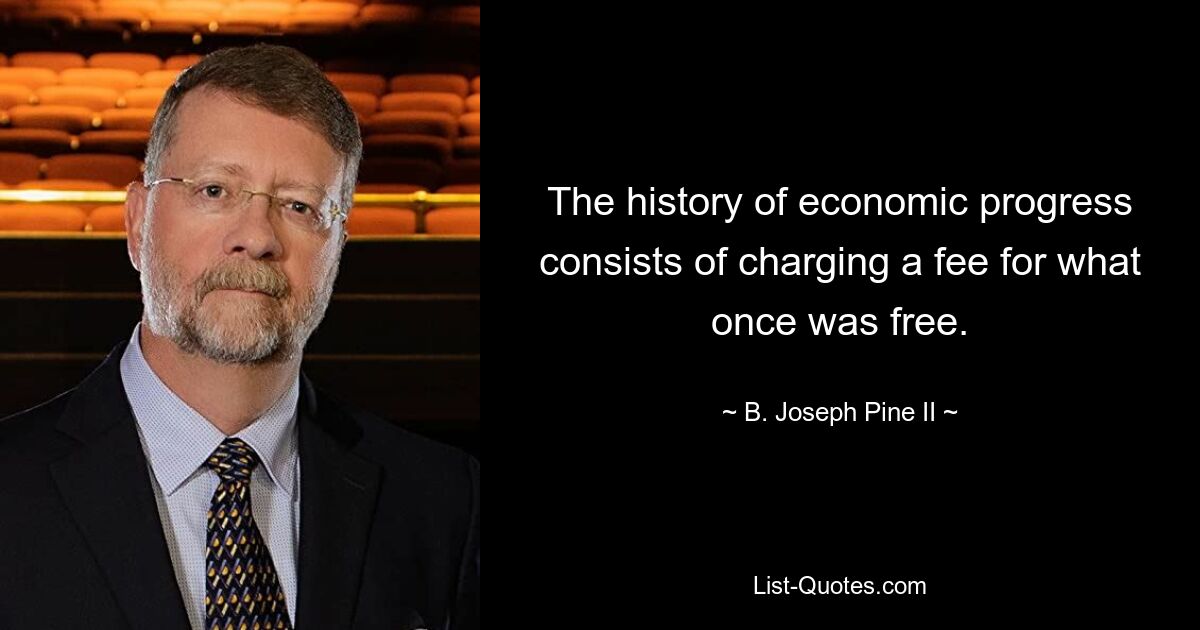 The history of economic progress consists of charging a fee for what once was free. — © B. Joseph Pine II