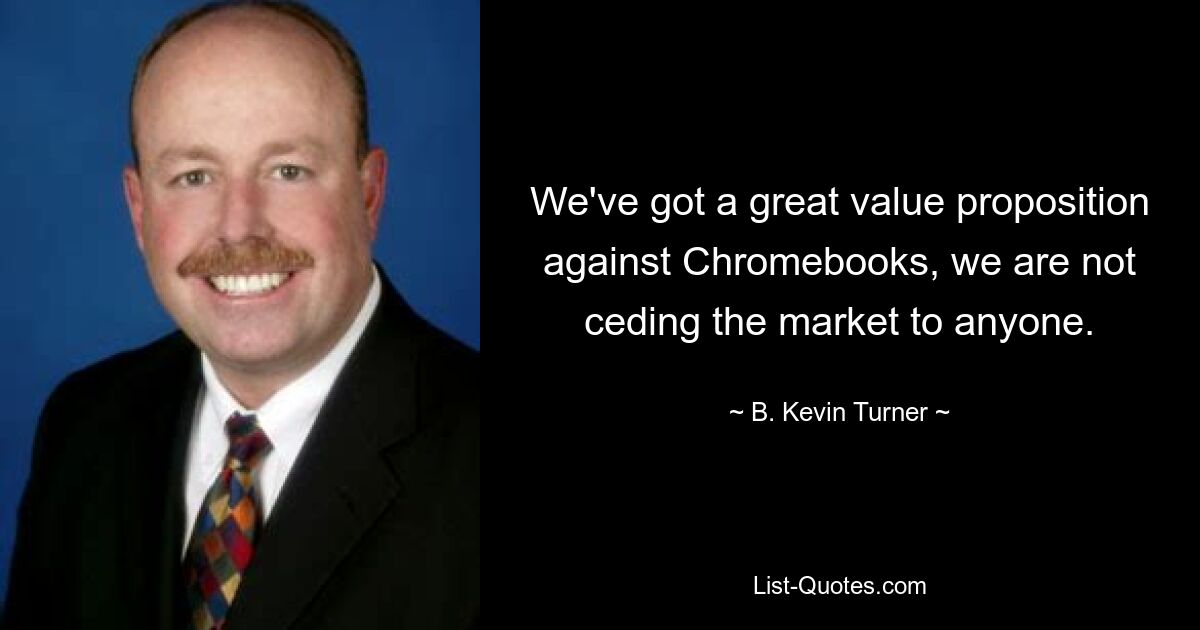 We've got a great value proposition against Chromebooks, we are not ceding the market to anyone. — © B. Kevin Turner