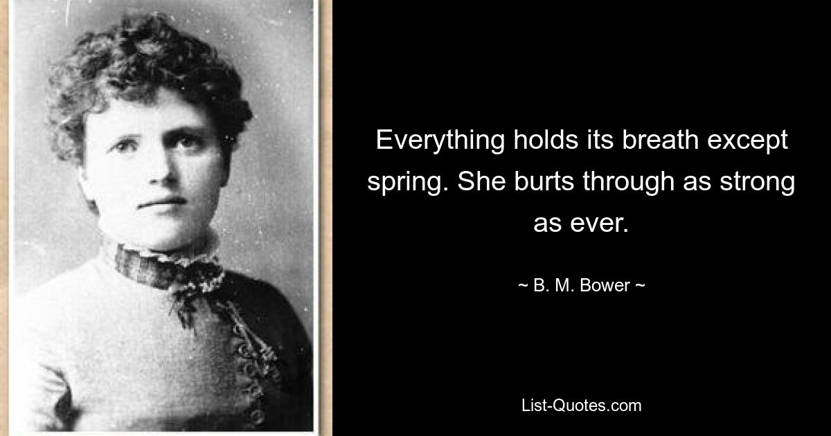 Everything holds its breath except spring. She burts through as strong as ever. — © B. M. Bower