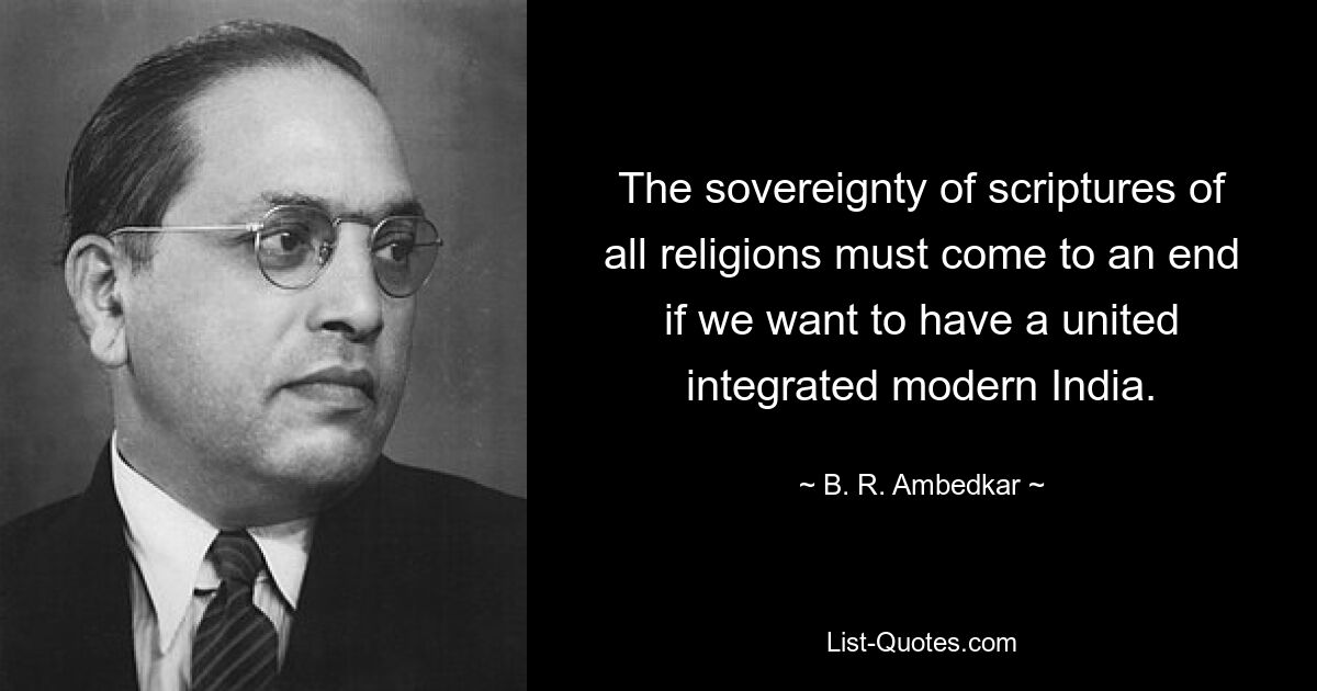 The sovereignty of scriptures of all religions must come to an end if we want to have a united integrated modern India. — © B. R. Ambedkar