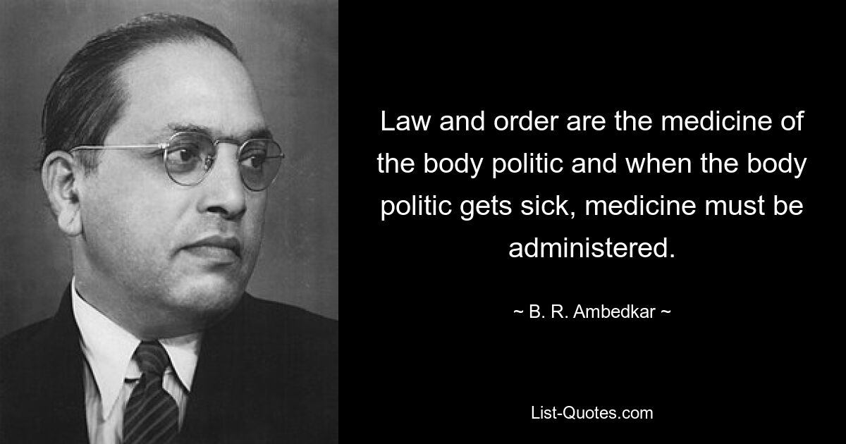 Law and order are the medicine of the body politic and when the body politic gets sick, medicine must be administered. — © B. R. Ambedkar