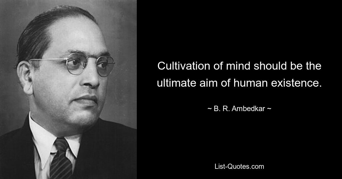 Cultivation of mind should be the ultimate aim of human existence. — © B. R. Ambedkar