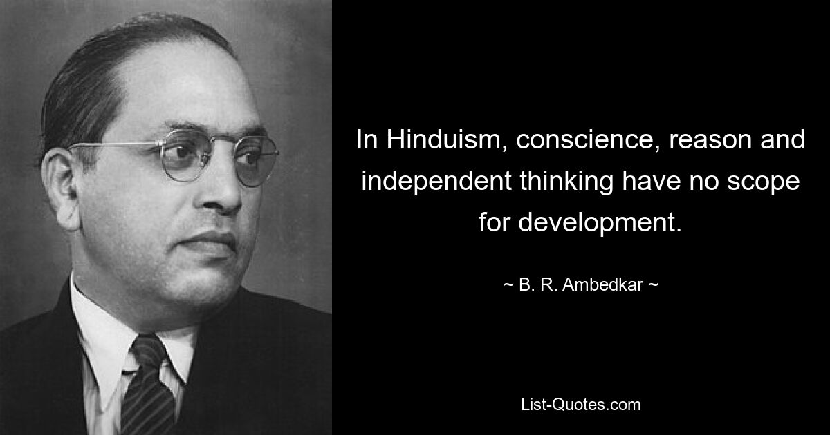 In Hinduism, conscience, reason and independent thinking have no scope for development. — © B. R. Ambedkar