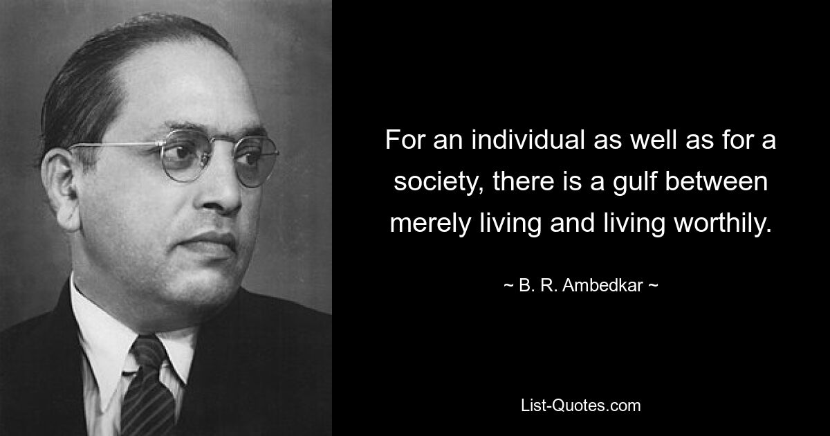 For an individual as well as for a society, there is a gulf between merely living and living worthily. — © B. R. Ambedkar