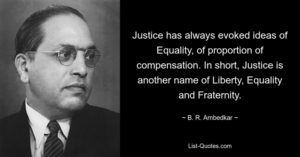 Justice has always evoked ideas of Equality, of proportion of compensation. In short, Justice is another name of Liberty, Equality and Fraternity. — © B. R. Ambedkar