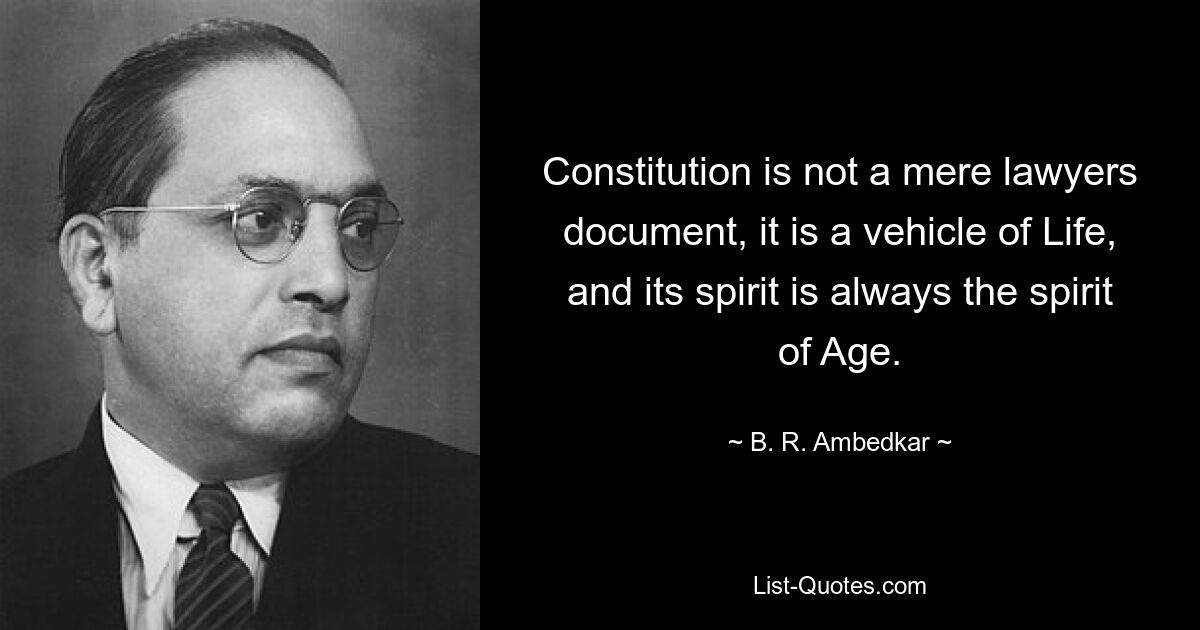 Constitution is not a mere lawyers document, it is a vehicle of Life, and its spirit is always the spirit of Age. — © B. R. Ambedkar