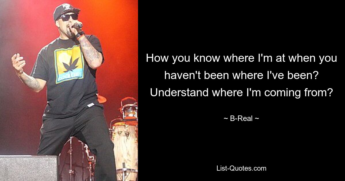 How you know where I'm at when you haven't been where I've been?
Understand where I'm coming from? — © B-Real