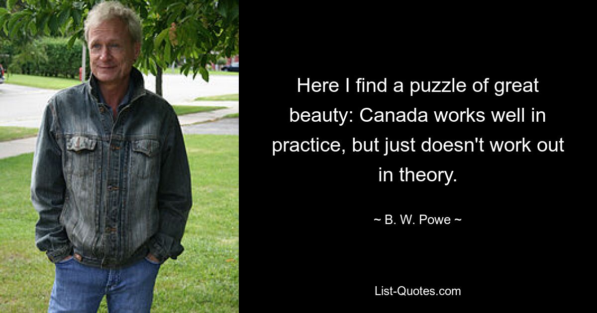 Here I find a puzzle of great beauty: Canada works well in practice, but just doesn't work out in theory. — © B. W. Powe