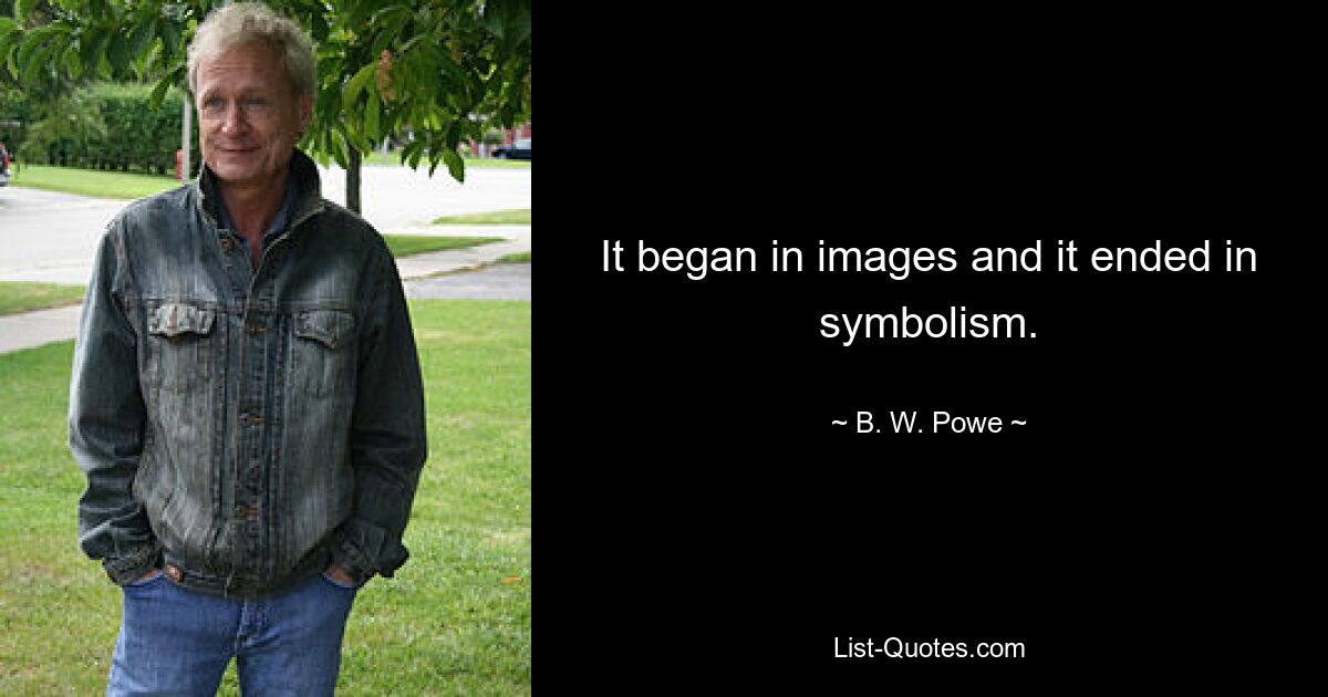 It began in images and it ended in symbolism. — © B. W. Powe