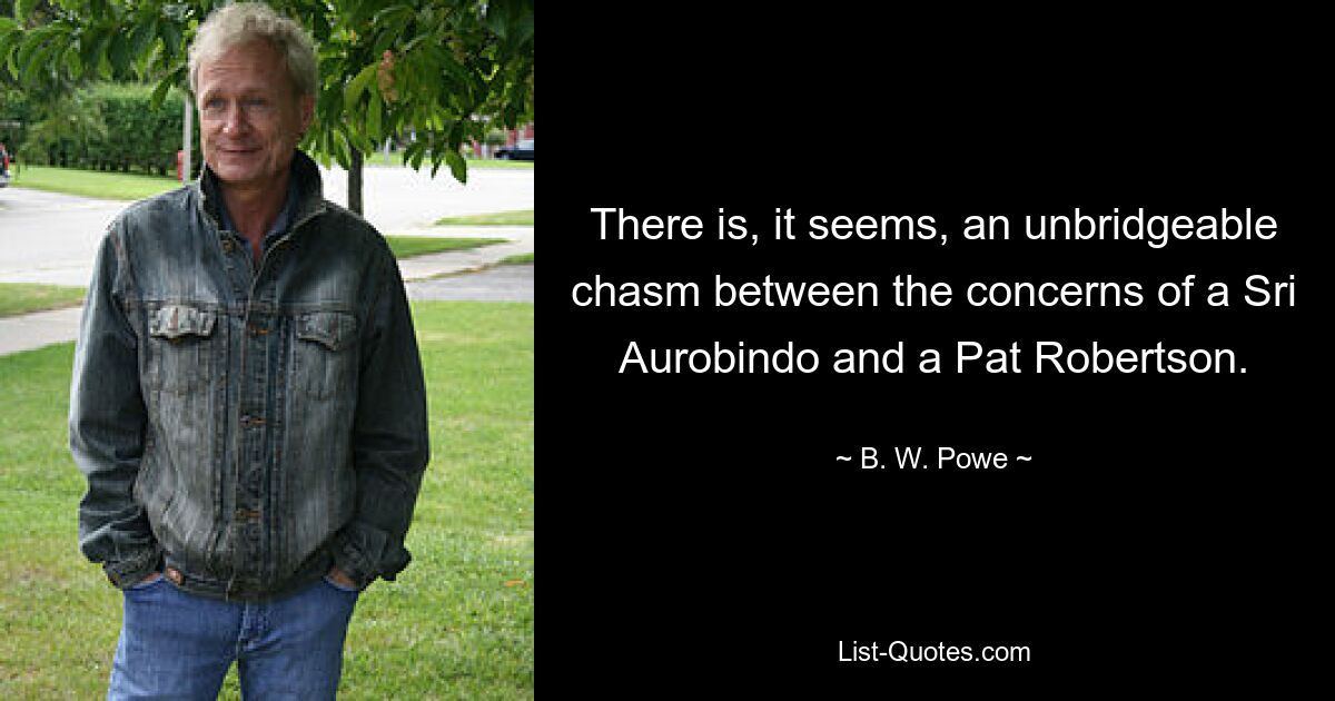 There is, it seems, an unbridgeable chasm between the concerns of a Sri Aurobindo and a Pat Robertson. — © B. W. Powe