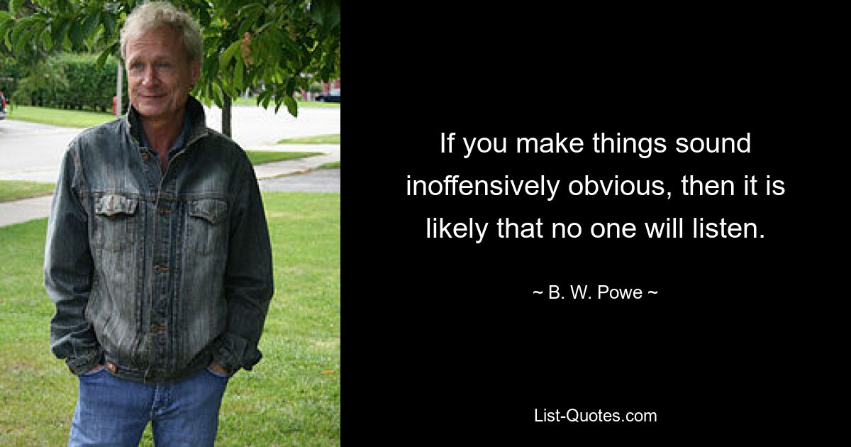 If you make things sound inoffensively obvious, then it is likely that no one will listen. — © B. W. Powe