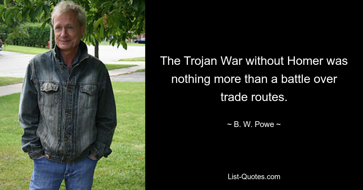 The Trojan War without Homer was nothing more than a battle over trade routes. — © B. W. Powe