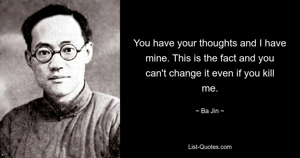 You have your thoughts and I have mine. This is the fact and you can't change it even if you kill me. — © Ba Jin