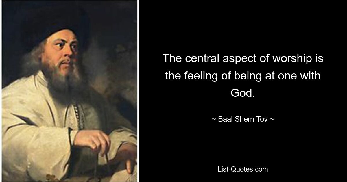 The central aspect of worship is the feeling of being at one with God. — © Baal Shem Tov