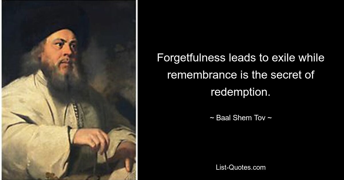 Forgetfulness leads to exile while remembrance is the secret of redemption. — © Baal Shem Tov