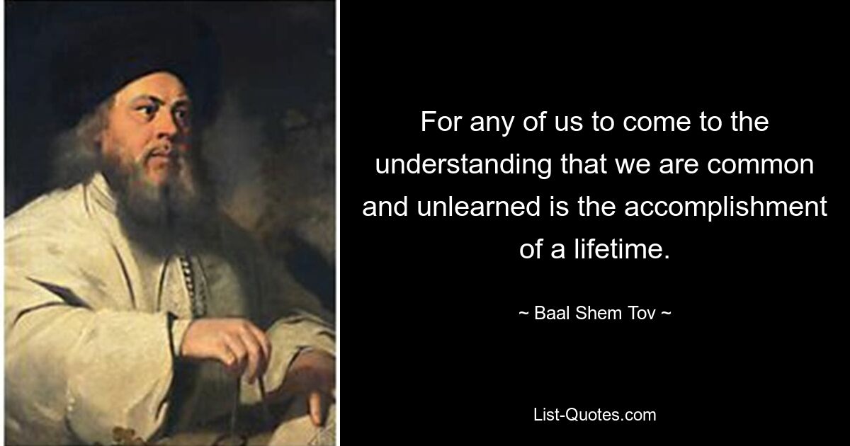 For any of us to come to the understanding that we are common and unlearned is the accomplishment of a lifetime. — © Baal Shem Tov