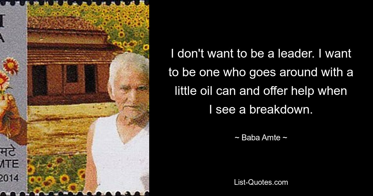 I don't want to be a leader. I want to be one who goes around with a little oil can and offer help when I see a breakdown. — © Baba Amte