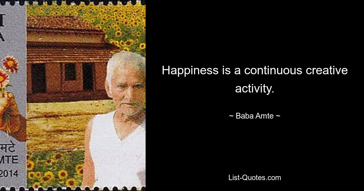 Happiness is a continuous creative activity. — © Baba Amte