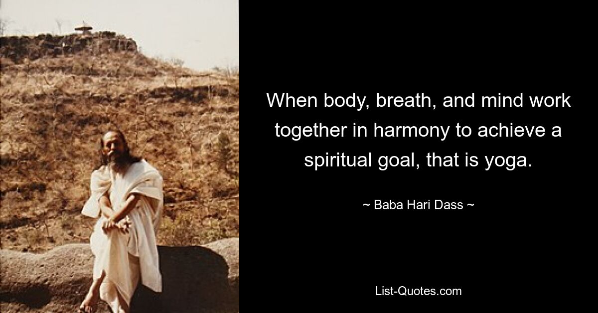 When body, breath, and mind work together in harmony to achieve a spiritual goal, that is yoga. — © Baba Hari Dass