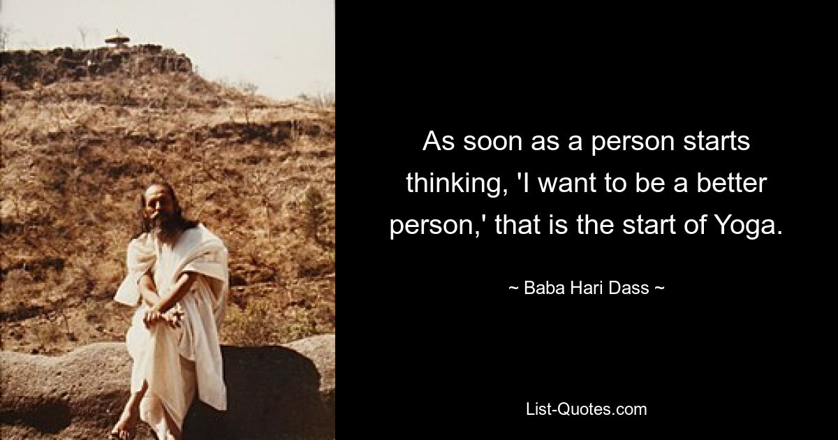 As soon as a person starts thinking, 'I want to be a better person,' that is the start of Yoga. — © Baba Hari Dass