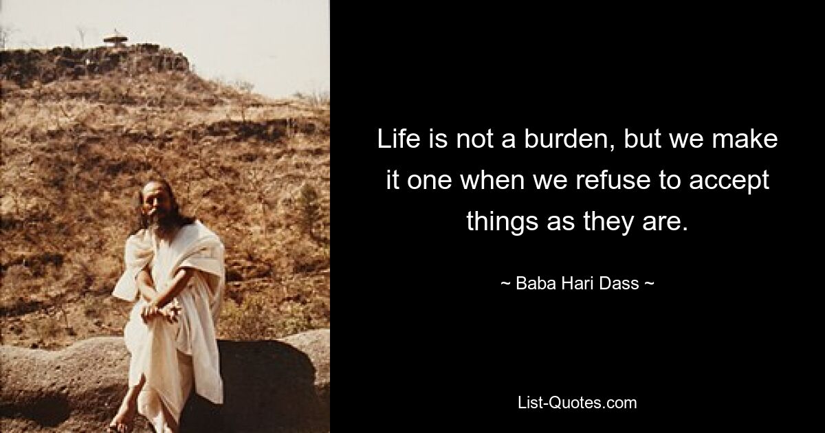 Life is not a burden, but we make it one when we refuse to accept things as they are. — © Baba Hari Dass