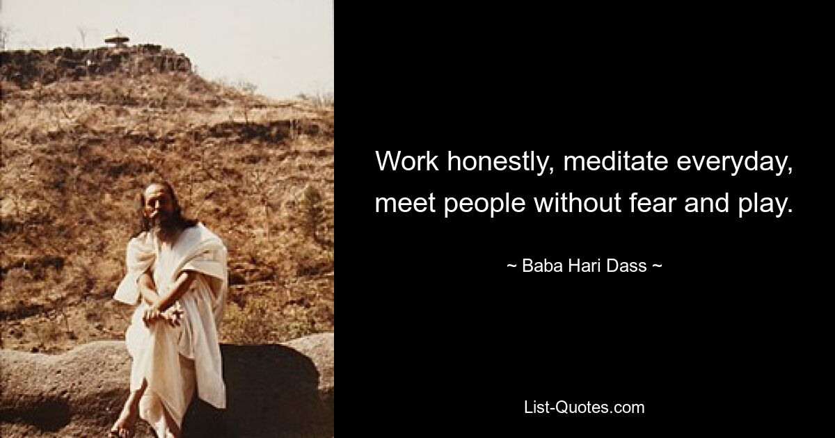 Work honestly, meditate everyday, meet people without fear and play. — © Baba Hari Dass