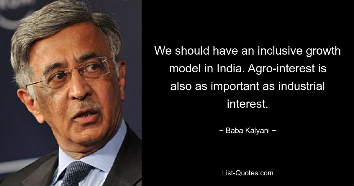 We should have an inclusive growth model in India. Agro-interest is also as important as industrial interest. — © Baba Kalyani