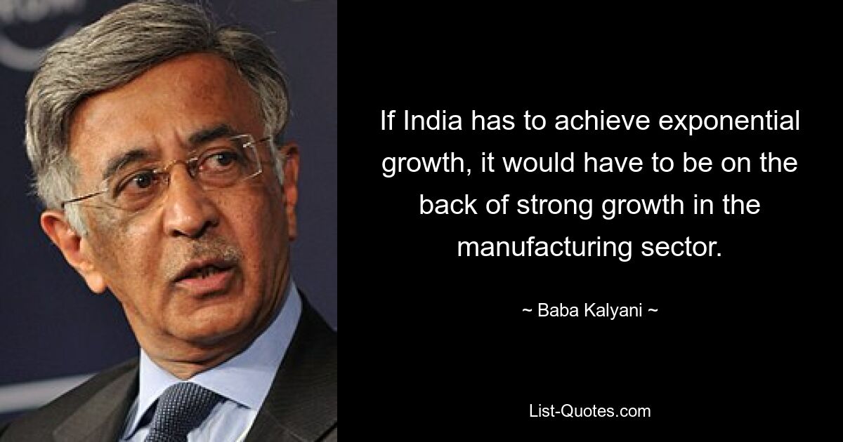 If India has to achieve exponential growth, it would have to be on the back of strong growth in the manufacturing sector. — © Baba Kalyani