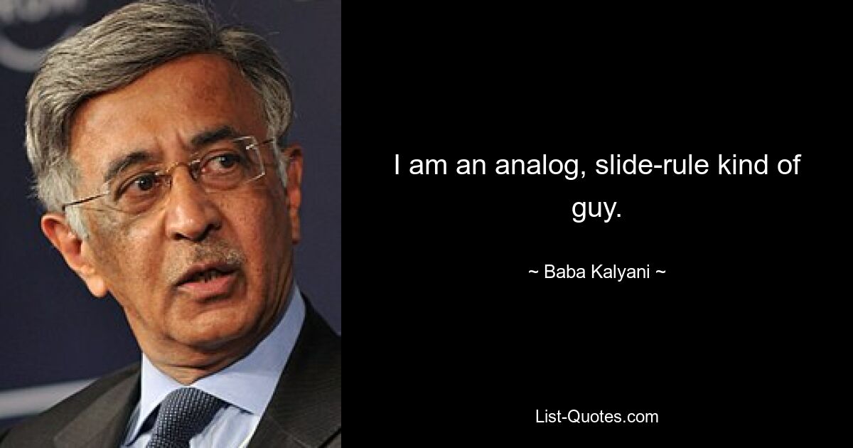 I am an analog, slide-rule kind of guy. — © Baba Kalyani