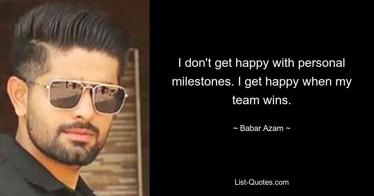 I don't get happy with personal milestones. I get happy when my team wins. — © Babar Azam