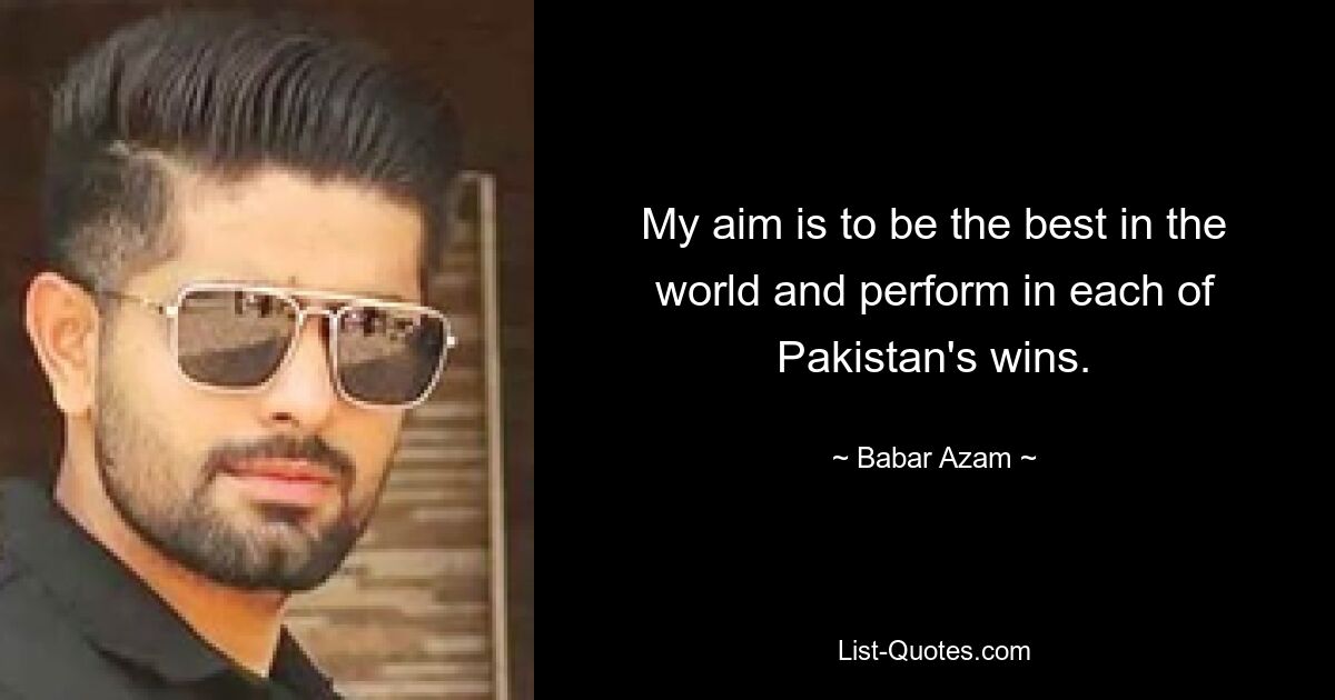 My aim is to be the best in the world and perform in each of Pakistan's wins. — © Babar Azam