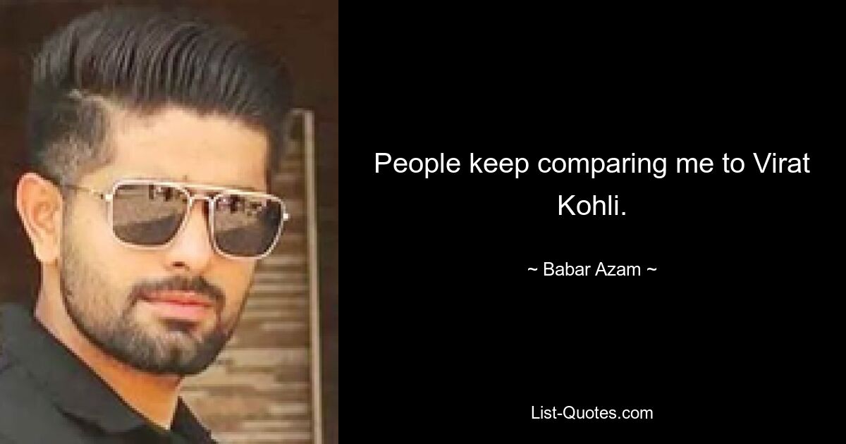 People keep comparing me to Virat Kohli. — © Babar Azam