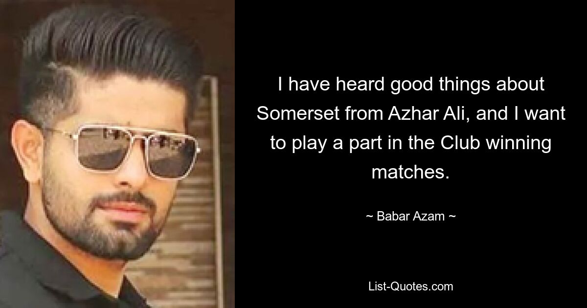 I have heard good things about Somerset from Azhar Ali, and I want to play a part in the Club winning matches. — © Babar Azam