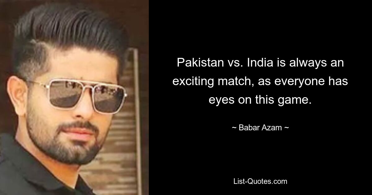 Pakistan vs. India is always an exciting match, as everyone has eyes on this game. — © Babar Azam