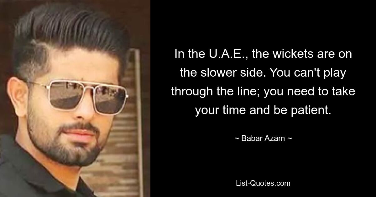 In the U.A.E., the wickets are on the slower side. You can't play through the line; you need to take your time and be patient. — © Babar Azam