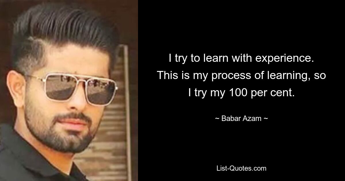 I try to learn with experience. This is my process of learning, so I try my 100 per cent. — © Babar Azam