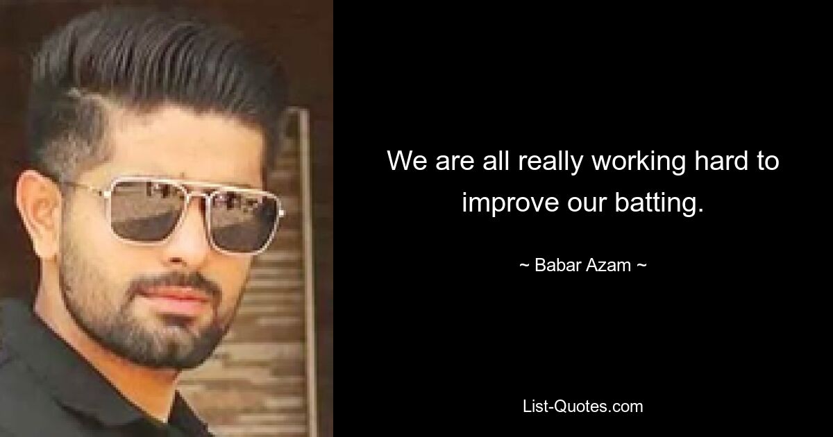 We are all really working hard to improve our batting. — © Babar Azam