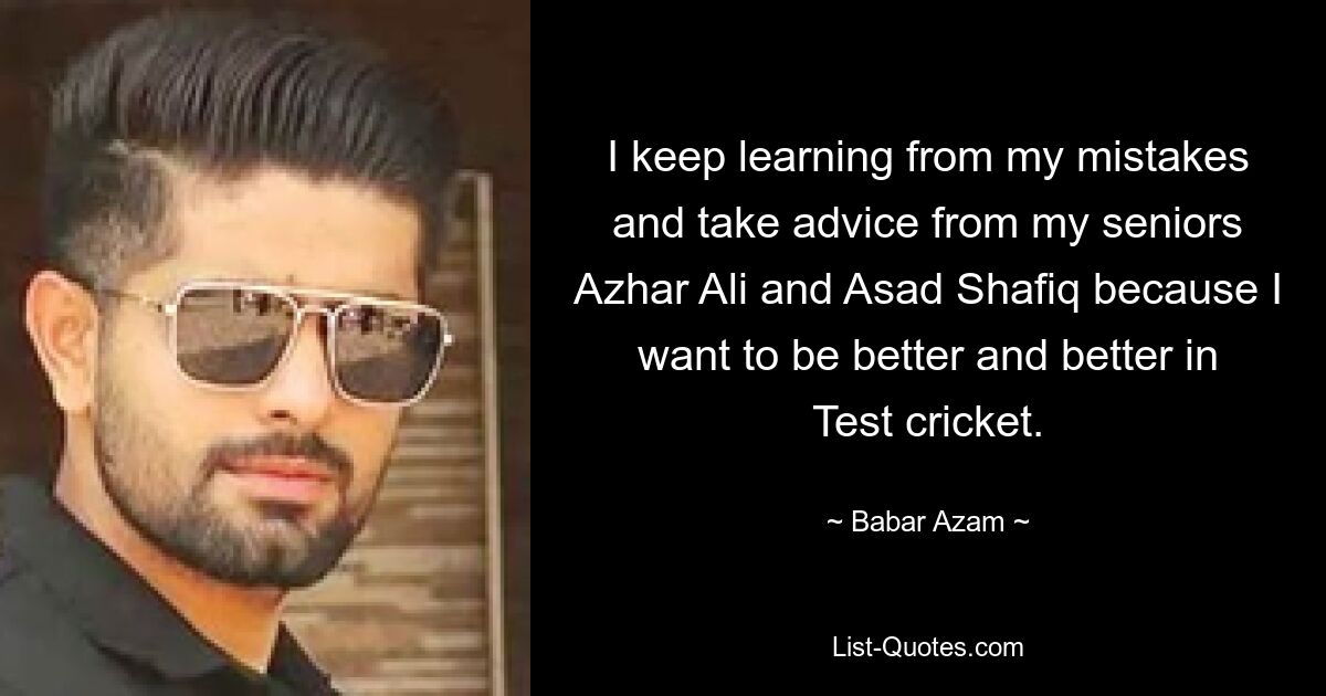 I keep learning from my mistakes and take advice from my seniors Azhar Ali and Asad Shafiq because I want to be better and better in Test cricket. — © Babar Azam