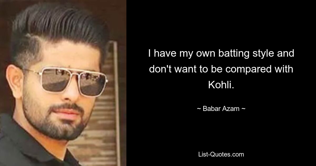 I have my own batting style and don't want to be compared with Kohli. — © Babar Azam