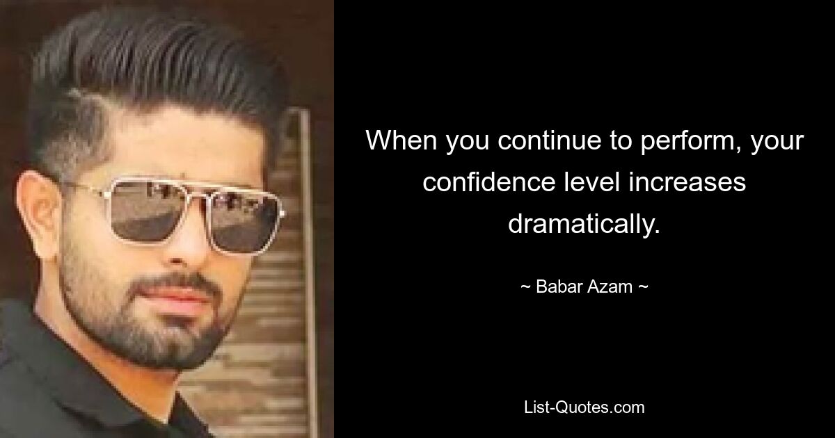 When you continue to perform, your confidence level increases dramatically. — © Babar Azam