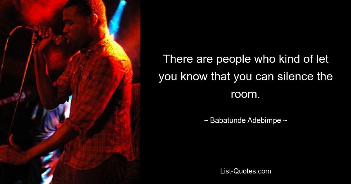 There are people who kind of let you know that you can silence the room. — © Babatunde Adebimpe