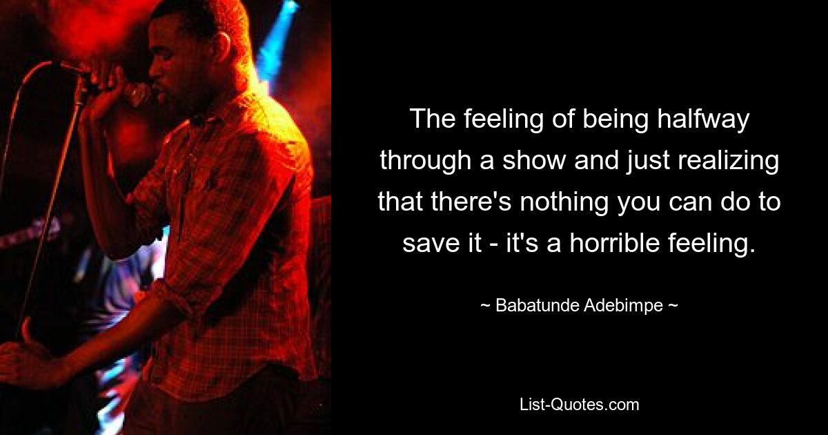 The feeling of being halfway through a show and just realizing that there's nothing you can do to save it - it's a horrible feeling. — © Babatunde Adebimpe