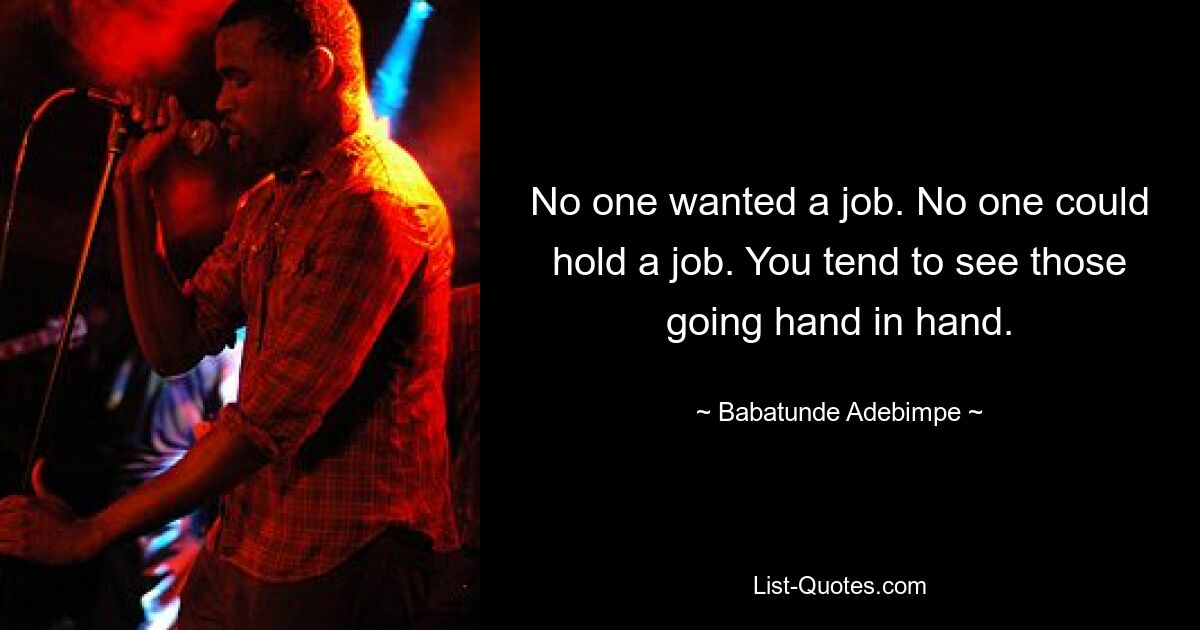 No one wanted a job. No one could hold a job. You tend to see those going hand in hand. — © Babatunde Adebimpe