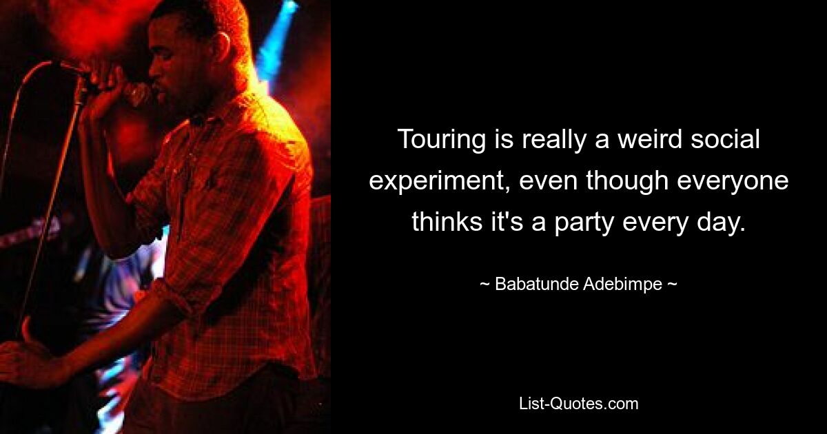 Touring is really a weird social experiment, even though everyone thinks it's a party every day. — © Babatunde Adebimpe