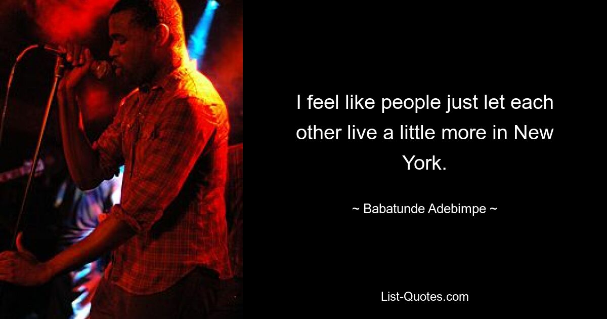 I feel like people just let each other live a little more in New York. — © Babatunde Adebimpe